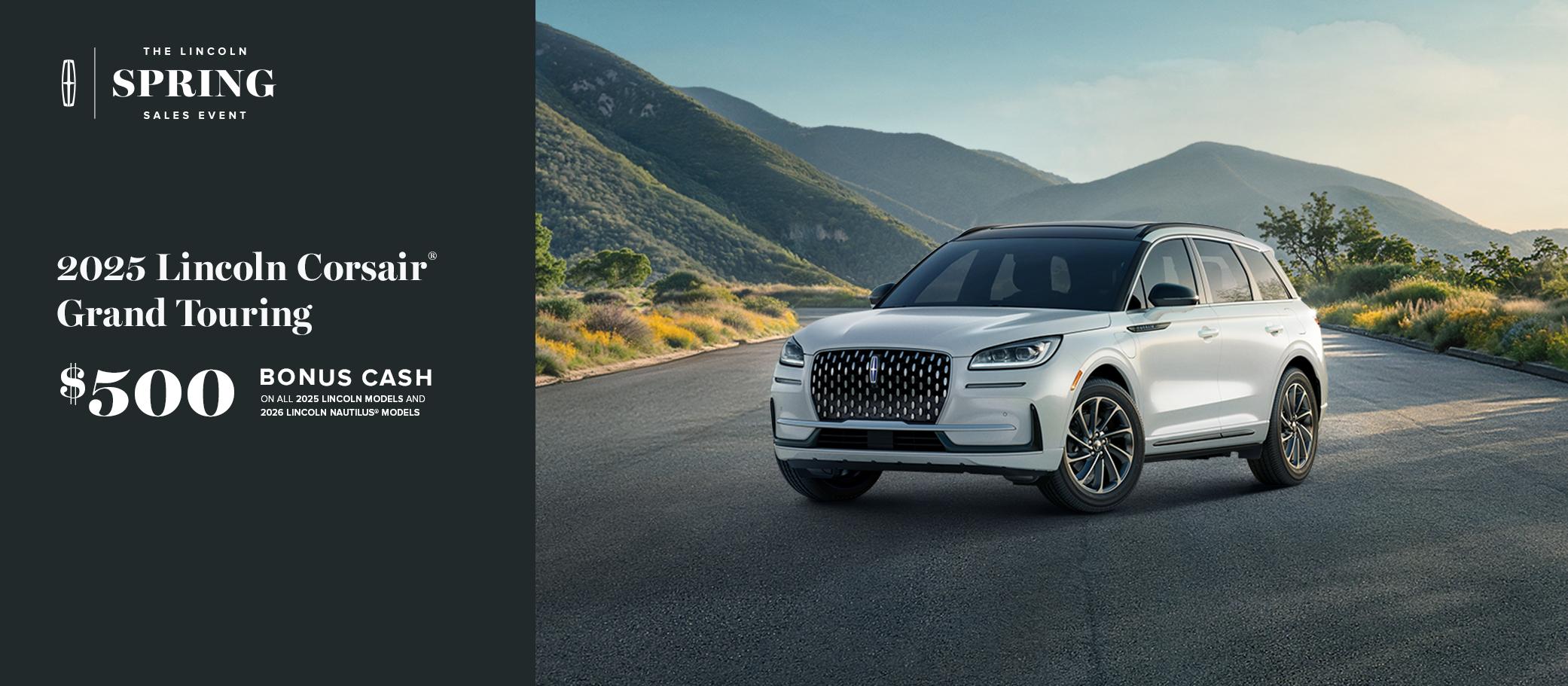 The Lincoln Spring Sales Event. 2025 Lincoln Corsair Grand Touring. $500 bonus cash on all 2025 Lincoln models and 2026 Lincoln Nautilus models.