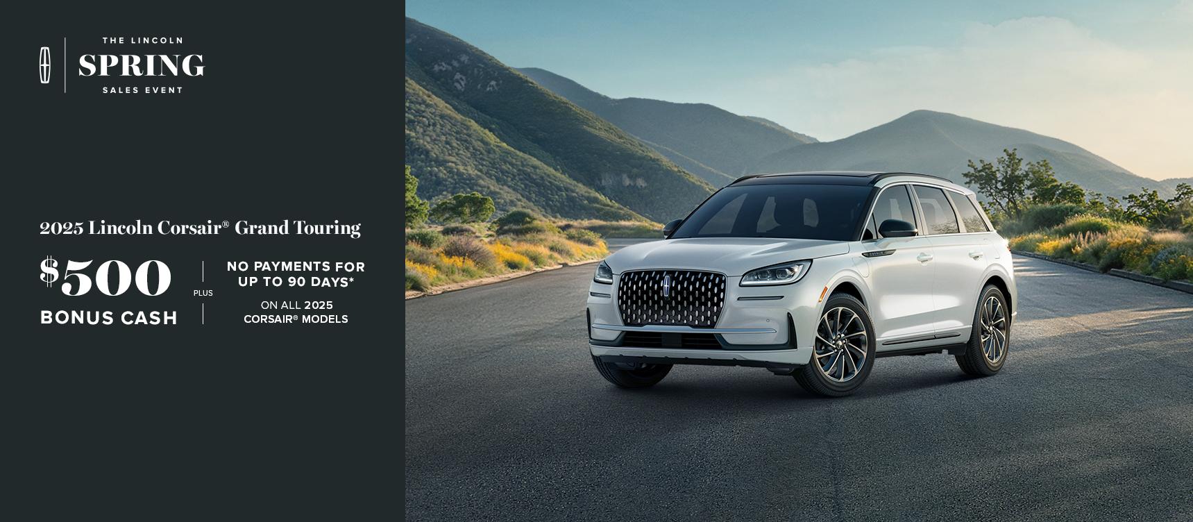 The Lincoln Spring Sales Event. 2025 Lincoln Corsair Grand Touring. $500 bonus cash plus no payments for up to 90 days on all 2025 Corsair models.