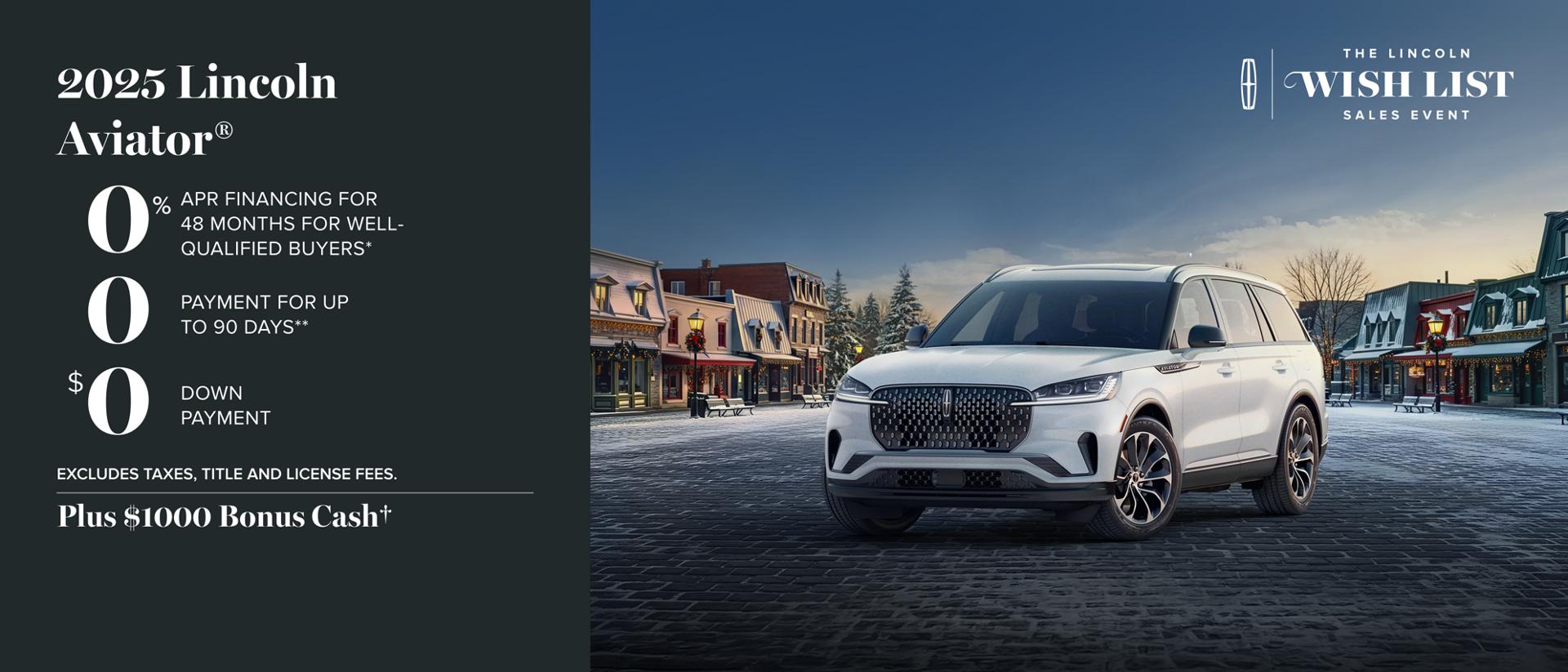 0 down 0 cash due at signing 0 first month payment made by Lincoln. As shown 2025 Aviator package leases for 1000/month for 36 months. Lincoln Automotive Financial Services Red Carpet Lease. Security deposit waived. Excludes taxes title license fees